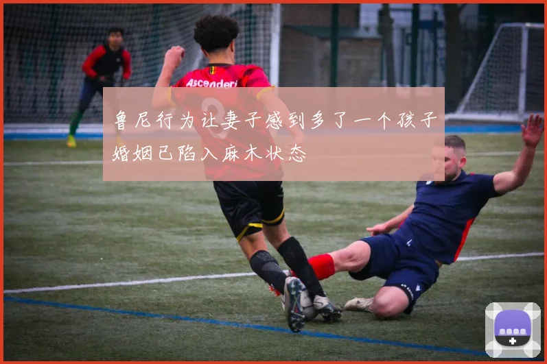 鲁尼行为让妻子感到多了一个孩子婚姻已陷入麻木状态