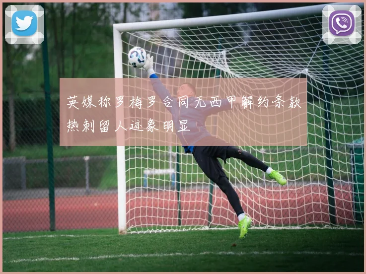 英媒称罗梅罗合同无西甲解约条款热刺留人迹象明显