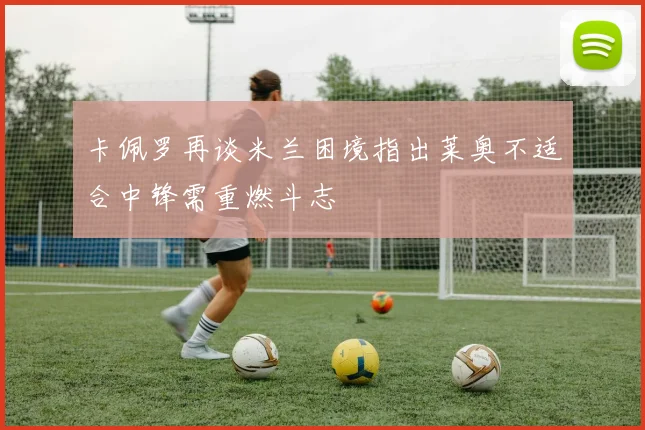 卡佩罗再谈米兰困境指出莱奥不适合中锋需重燃斗志
