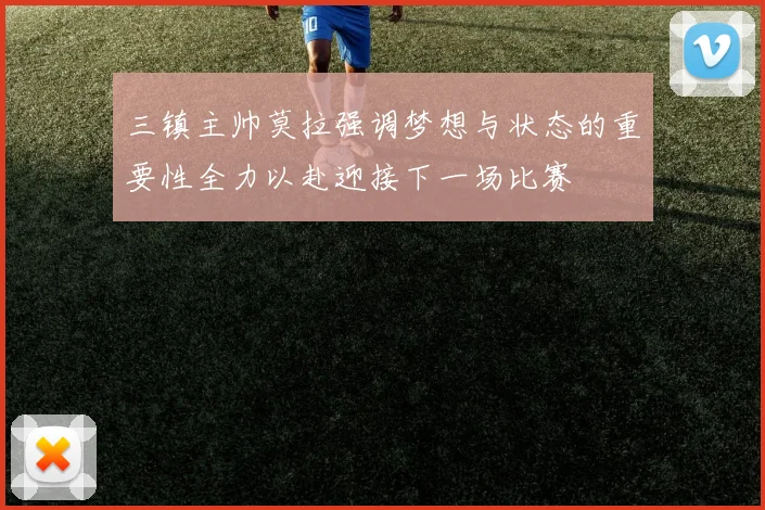 三镇主帅莫拉强调梦想与状态的重要性全力以赴迎接下一场比赛