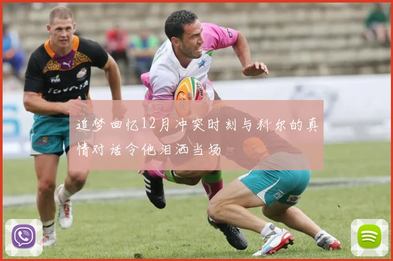 追梦回忆12月冲突时刻与科尔的真情对话令他泪洒当场