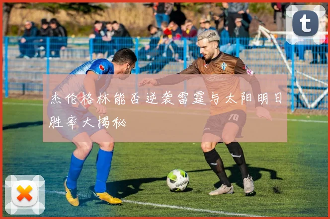 杰伦格林能否逆袭雷霆与太阳明日胜率大揭秘