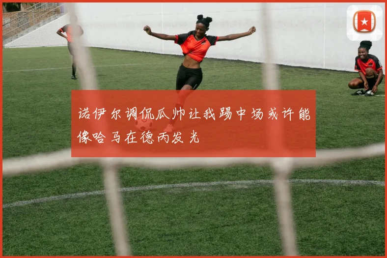 诺伊尔调侃瓜帅让我踢中场或许能像哈马在德丙发光