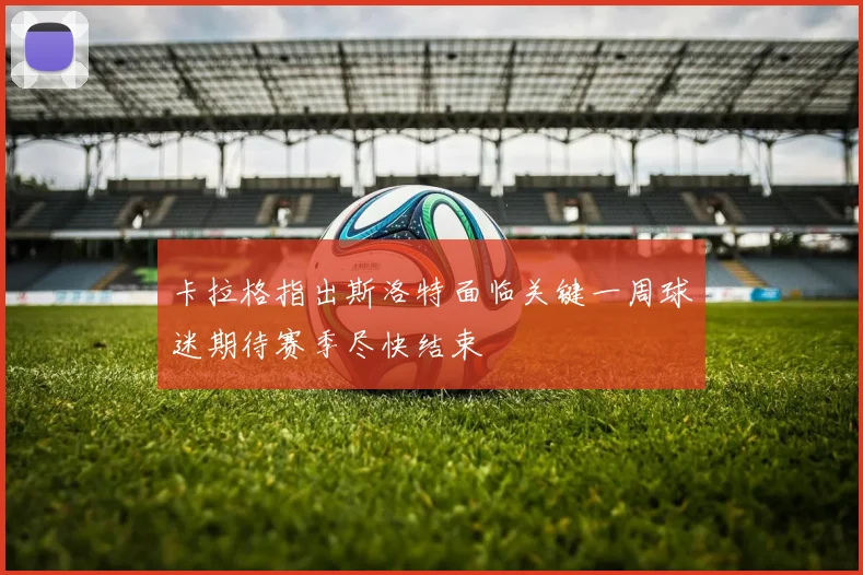 卡拉格指出斯洛特面临关键一周球迷期待赛季尽快结束