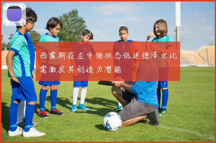西蒙斯在左中场状态低迷德泽尔比需激发其创造力潜能