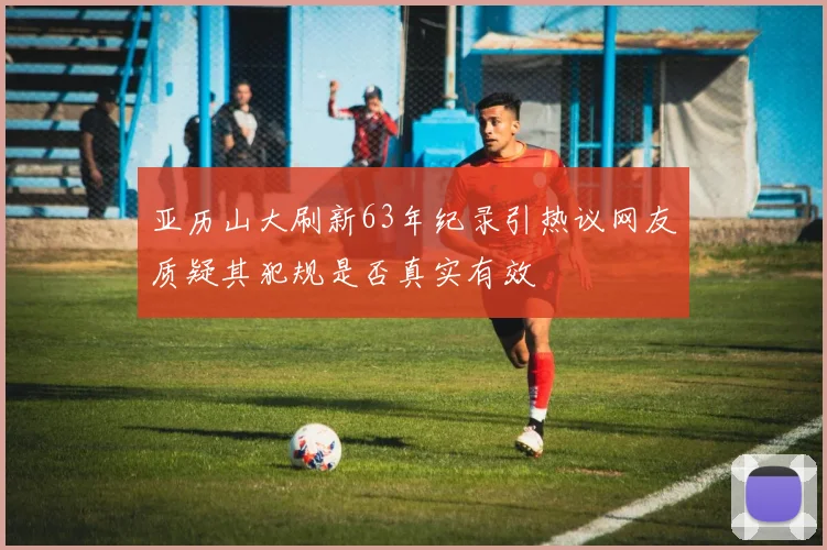 亚历山大刷新63年纪录引热议网友质疑其犯规是否真实有效