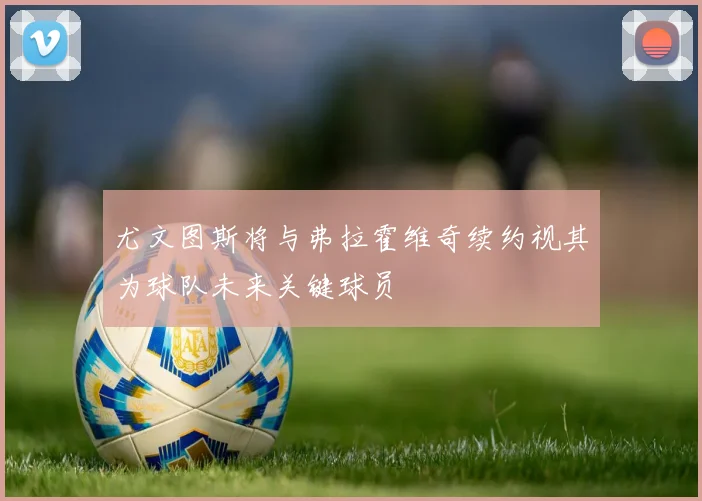 尤文图斯将与弗拉霍维奇续约视其为球队未来关键球员