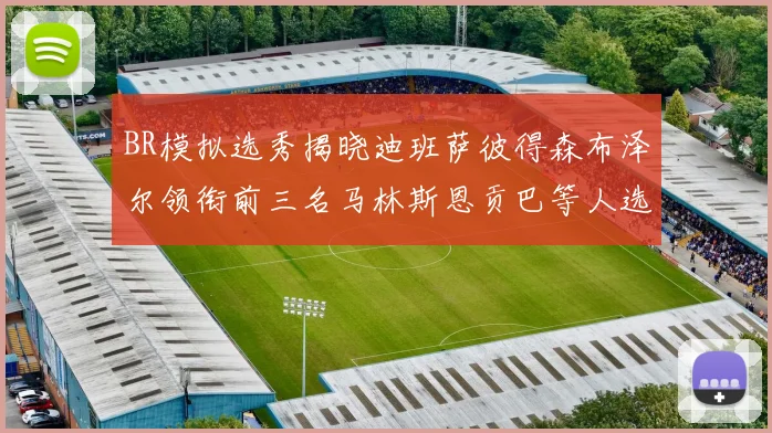 BR模拟选秀揭晓迪班萨彼得森布泽尔领衔前三名马林斯恩贡巴等人选择退选