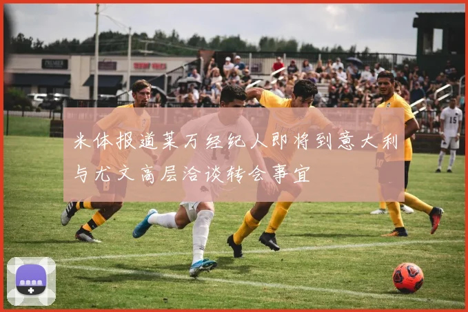 米体报道莱万经纪人即将到意大利与尤文高层洽谈转会事宜