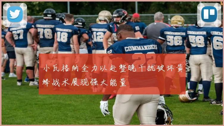 小瓦格纳全力以赴整晚干扰破坏黄蜂战术展现强大能量
