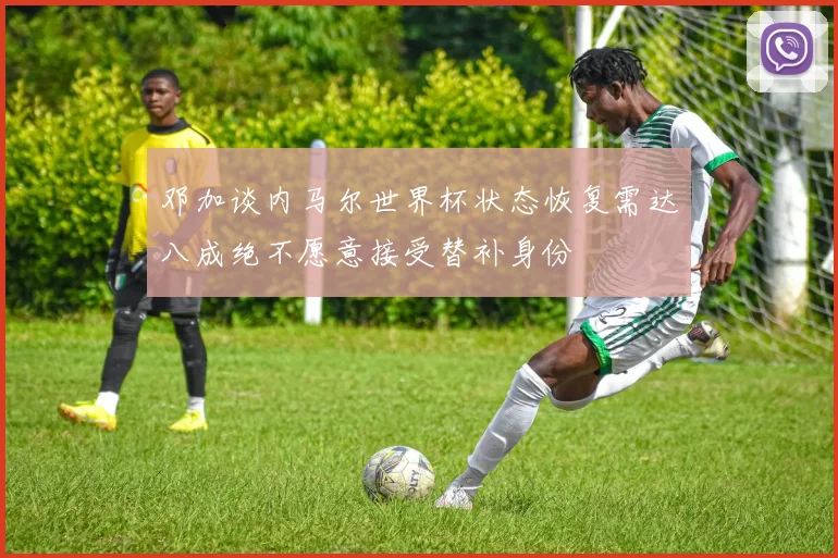 邓加谈内马尔世界杯状态恢复需达八成绝不愿意接受替补身份